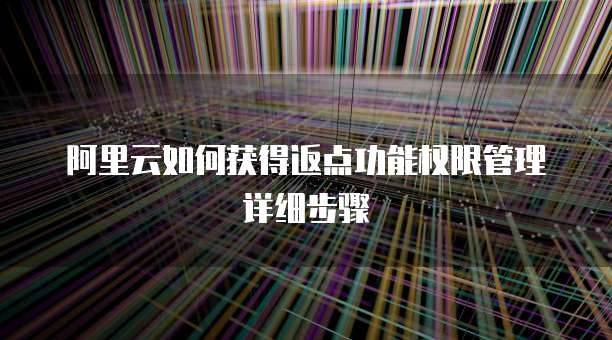 阿里云如何获得返点功能权限管理详细步骤