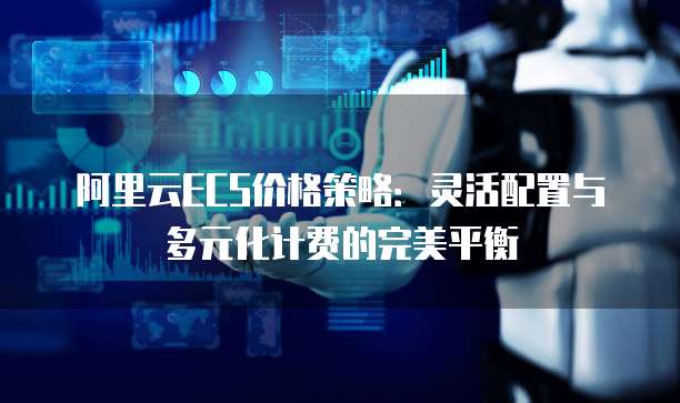阿里云ECS价格策略:灵活配置与多元化计费的完美平衡
