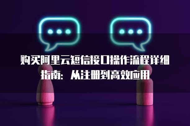 购买阿里云短信接口操作流程详细指南：从注册到高效应用