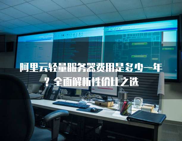 阿里云轻量服务器费用是多少一年?全面解析性价比之选