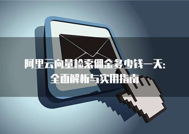 阿里云向量检索佣金多少钱一天:全面解析与实用指南