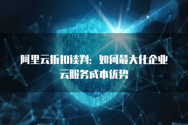 阿里云折扣谈判:如何最大化企业云服务成本优势
