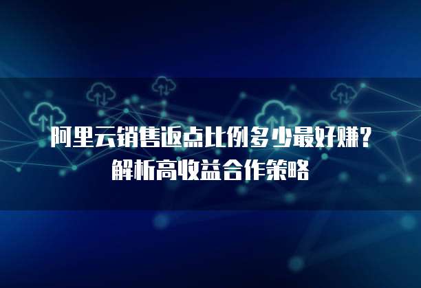 阿里云销售返点比例多少最好赚？解析高收益合作策略