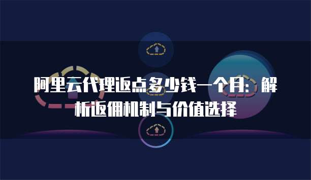 阿里云代理返点多少钱一个月:解析返佣机制与价值选择