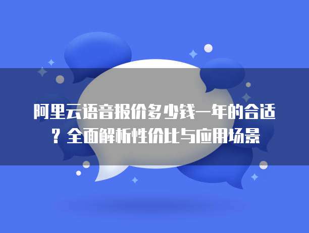 阿里云语音报价多少钱一年的合适?全面解析性价比与应用场景