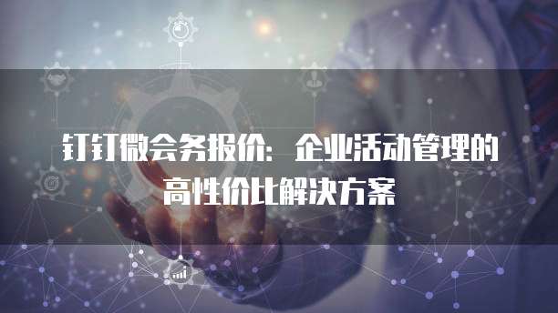 钉钉微会务报价:企业活动管理的高性价比解决方案