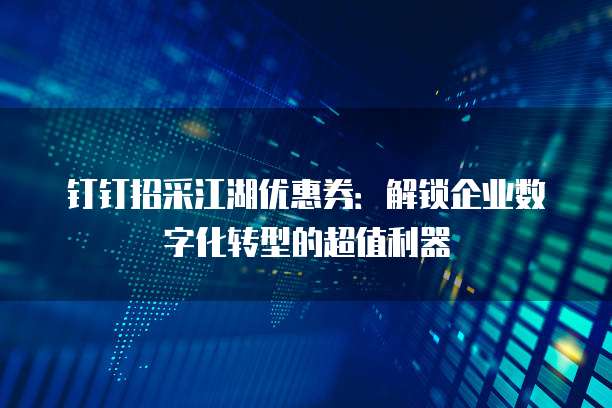 钉钉招采江湖优惠券:解锁企业数字化转型的超值利器