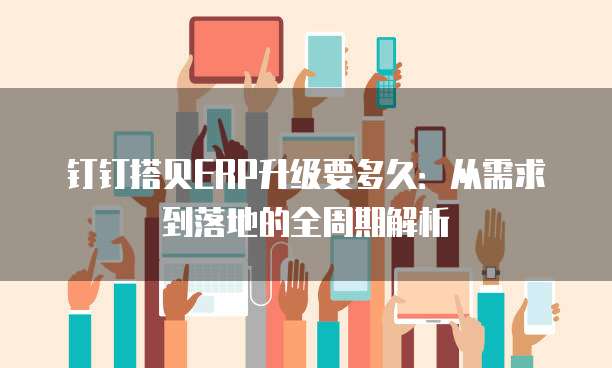 钉钉搭贝ERP升级要多久:从需求到落地的全周期解析