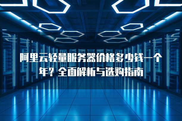 阿里云轻量服务器价格多少钱一个年?全面解析与选购指南