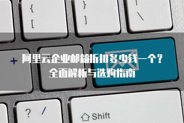 阿里云企业邮箱折扣多少钱一个?全面解析与选购指南