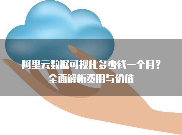 阿里云数据可视化多少钱一个月？全面解析费用与价值