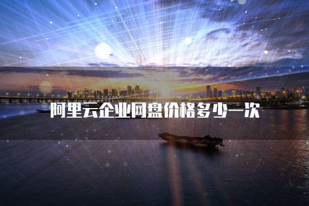 阿里云企业网盘价格多少一次