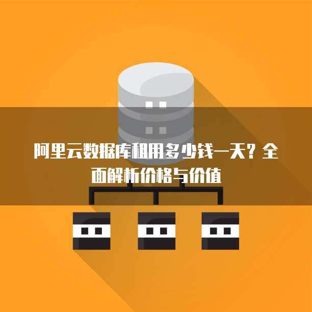 阿里云数据库租用多少钱一天?全面解析价格与价值
