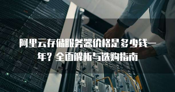 阿里云存储服务器价格是多少钱一年?全面解析与选购指南