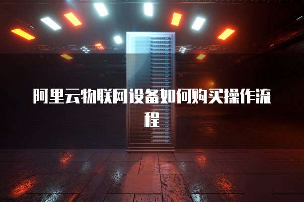 阿里云物联网设备如何购买操作流程