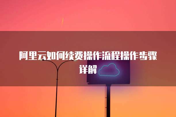 阿里云如何续费操作流程操作步骤详解