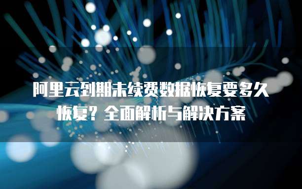 阿里云到期未续费数据恢复要多久恢复?全面解析与解决方案