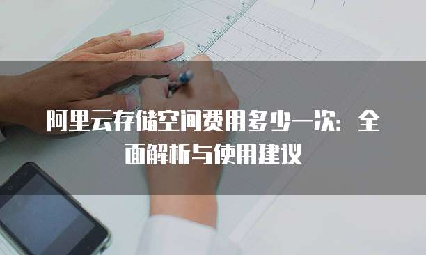 阿里云存储空间费用多少一次:全面解析与使用建议