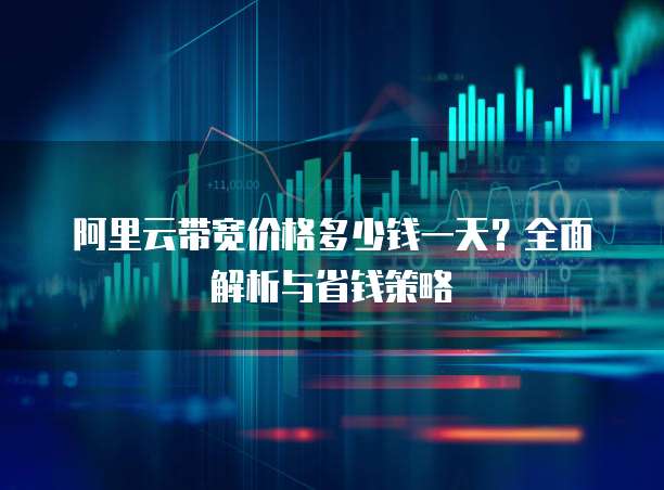 阿里云带宽价格多少钱一天?全面解析与省钱策略