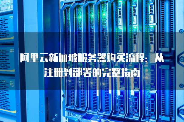 阿里云新加坡服务器购买流程:从注册到部署的完整指南
