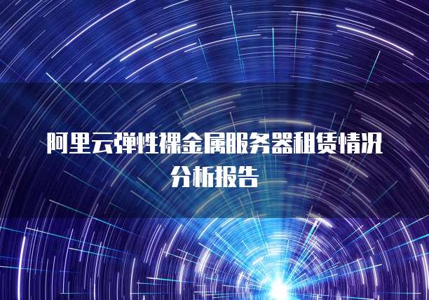 阿里云弹性裸金属服务器租赁情况分析报告