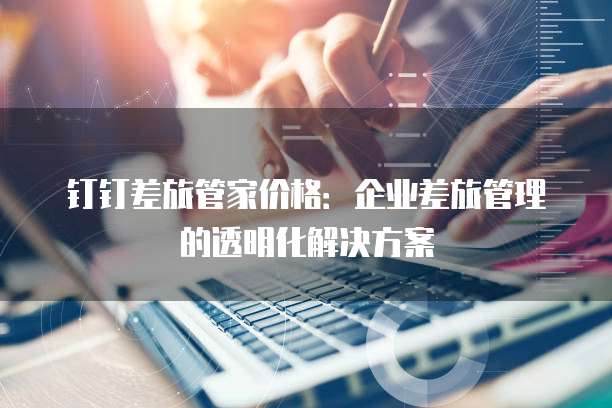 钉钉差旅管家价格：企业差旅管理的透明化解决方案
