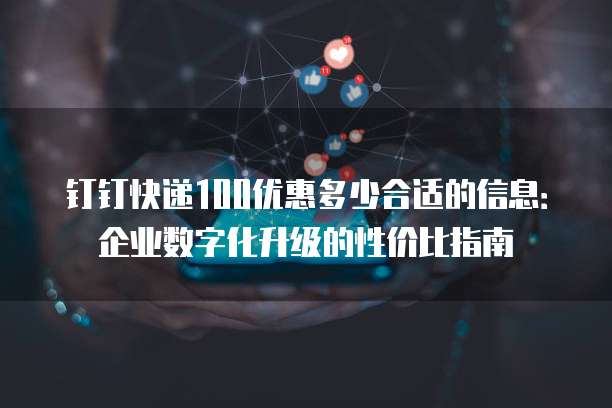 钉钉快递100优惠多少合适的信息:企业数字化升级的性价比指南
