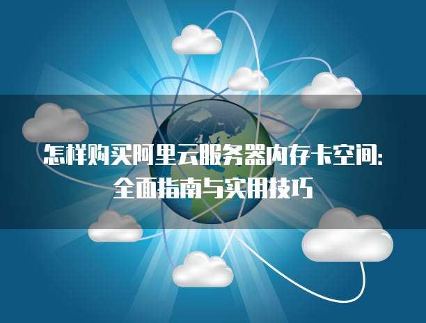 怎样购买阿里云服务器内存卡空间:全面指南与实用技巧