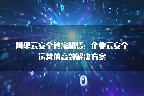 阿里云安全管家租赁：企业云安全运营的高效解决方案