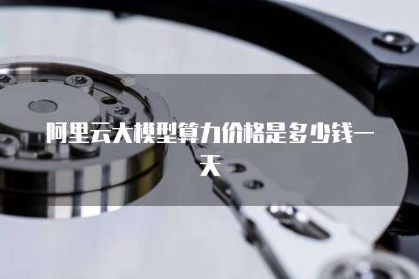 阿里云大模型算力价格是多少钱一天