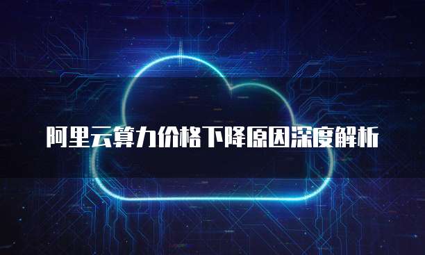 阿里云算力价格下降原因深度解析