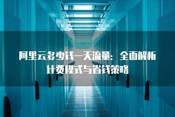 阿里云多少钱一天流量:全面解析计费模式与省钱策略