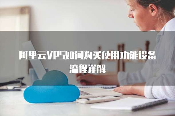 阿里云VPS如何购买使用功能设备流程详解