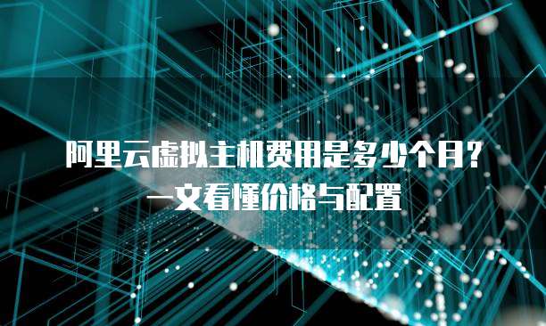 阿里云虚拟主机费用是多少个月?一文看懂价格与配置