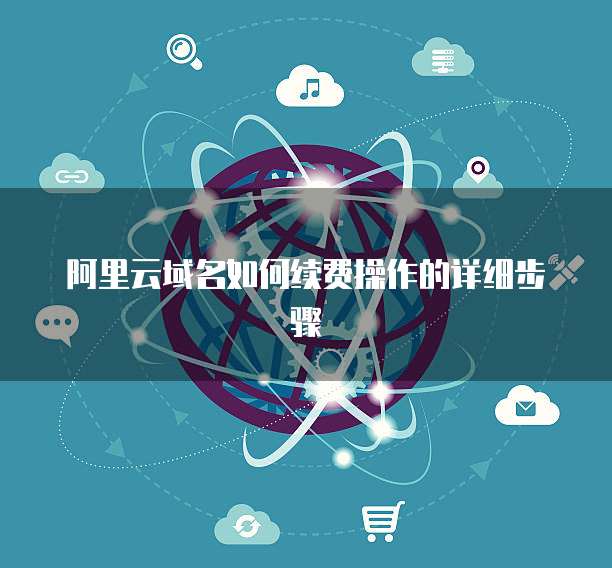 阿里云域名如何续费操作的详细步骤