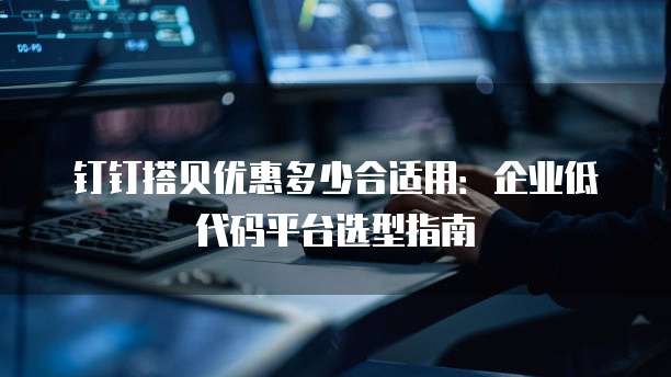 钉钉搭贝优惠多少合适用：企业低代码平台选型指南
