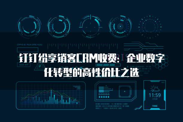 钉钉纷享销客CRM收费:企业数字化转型的高性价比之选