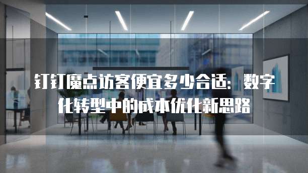 钉钉魔点访客便宜多少合适:数字化转型中的成本优化新思路