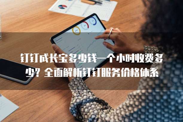 钉钉成长宝多少钱一个小时收费多少?全面解析钉钉服务价格体系