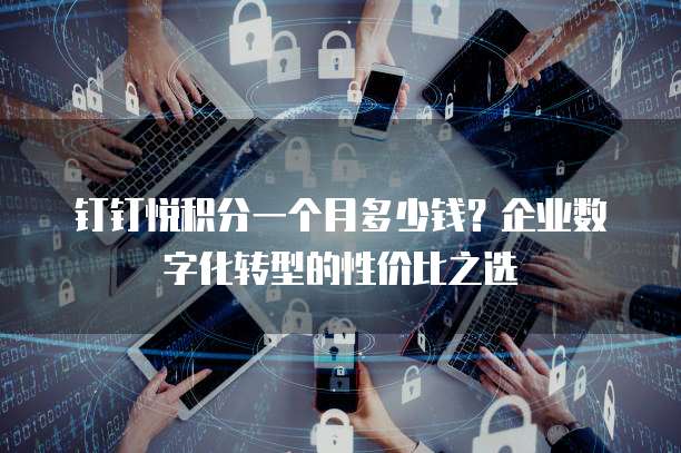 钉钉悦积分一个月多少钱?企业数字化转型的性价比之选