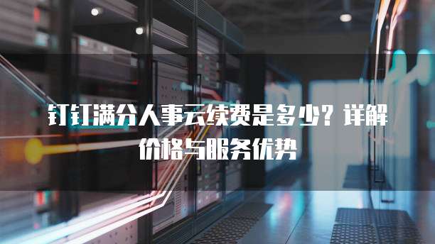 钉钉满分人事云续费是多少?详解价格与服务优势