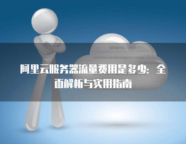 阿里云服务器流量费用是多少:全面解析与实用指南