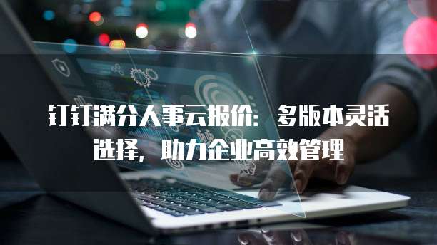 钉钉满分人事云报价：多版本灵活选择，助力企业高效管理