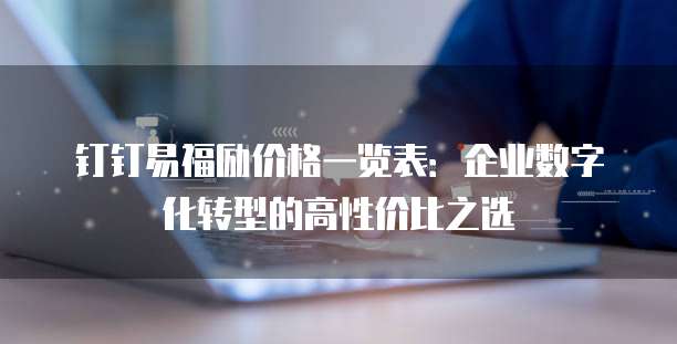 钉钉易福励价格一览表:企业数字化转型的高性价比之选