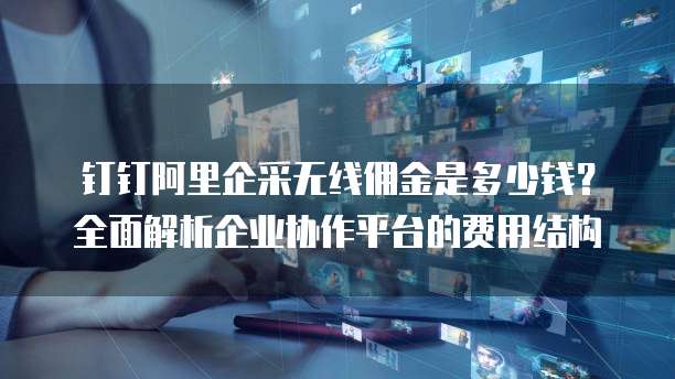 钉钉阿里企采无线佣金是多少钱？全面解析企业协作平台的费用结构