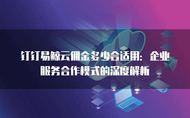 钉钉易鲸云佣金多少合适用：企业服务合作模式的深度解析