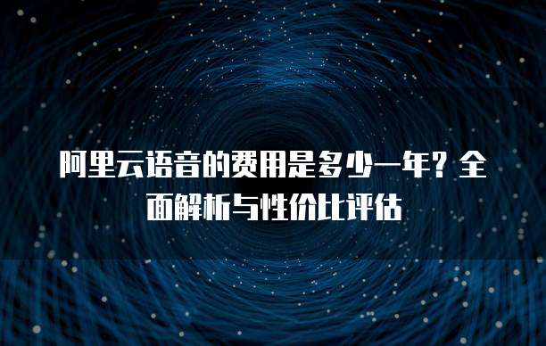 阿里云语音的费用是多少一年?全面解析与性价比评估