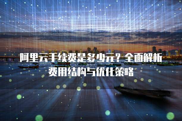阿里云手续费是多少元?全面解析费用结构与优化策略