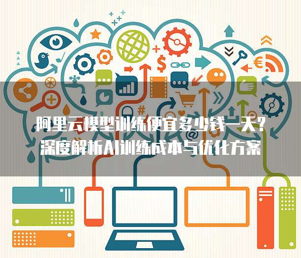 阿里云模型训练便宜多少钱一天?深度解析AI训练成本与优化方案