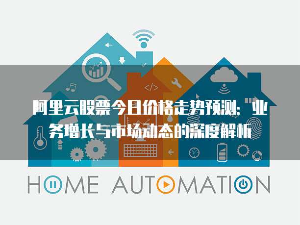 阿里云股票今日价格走势预测:业务增长与市场动态的深度解析